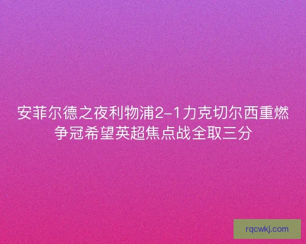 安菲尔德之夜利物浦2-1力克切尔西重燃争冠希望英超焦点战全取三分 安菲尔德之夜利物浦2-1力克切尔西重燃争冠希望英超焦点战全取三分