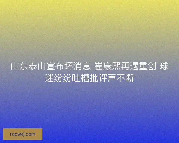山东泰山宣布坏消息 崔康熙再遇重创 球迷纷纷吐槽批评声不断 山东泰山宣布坏消息 崔康熙再遇重创 球迷纷纷吐槽批评声不断