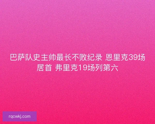 巴萨队史主帅最长不败纪录 恩里克39场居首 弗里克19场列第六 巴萨队史主帅最长不败纪录 恩里克39场居首 弗里克19场列第六