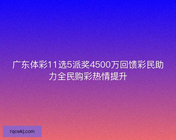广东体彩11选5派奖4500万回馈彩民助力全民购彩热情提升