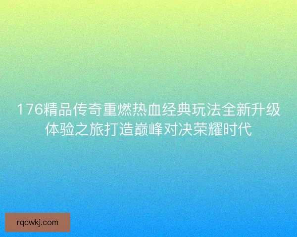 176精品传奇重燃热血经典玩法全新升级体验之旅打造巅峰对决荣耀时代