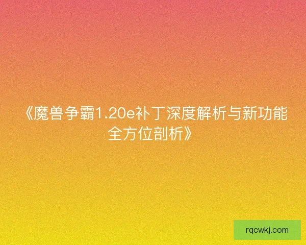 《魔兽争霸1.20e补丁深度解析与新功能全方位剖析》