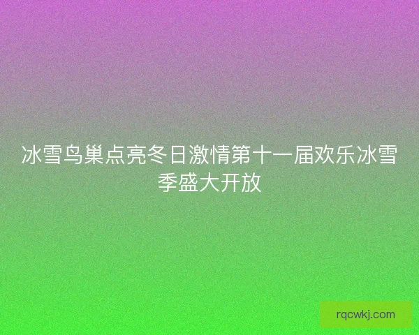 冰雪鸟巢点亮冬日激情第十一届欢乐冰雪季盛大开放
