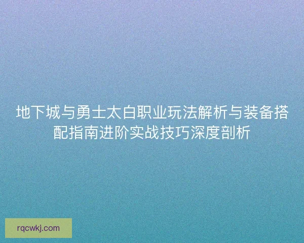 地下城与勇士太白职业玩法解析与装备搭配指南进阶实战技巧深度剖析