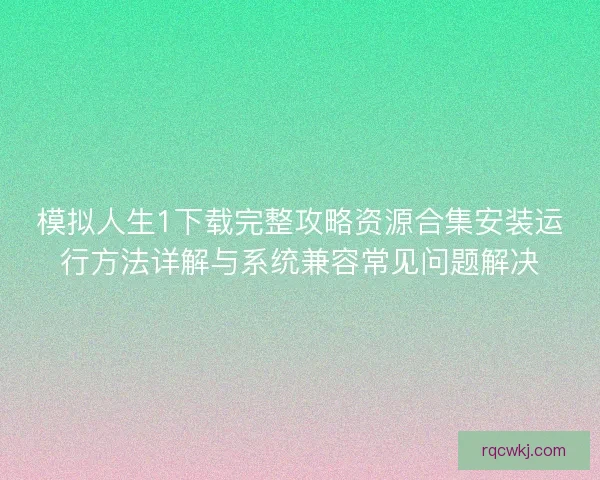 模拟人生1下载完整攻略资源合集安装运行方法详解与系统兼容常见问题解决