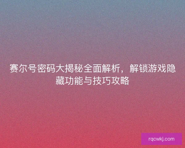 赛尔号密码大揭秘全面解析，解锁游戏隐藏功能与技巧攻略