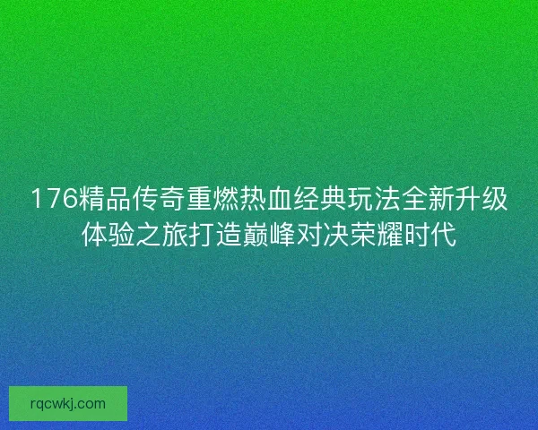 176精品传奇重燃热血经典玩法全新升级体验之旅打造巅峰对决荣耀时代 176精品传奇重燃热血经典玩法全新升级体验之旅打造巅峰对决荣耀时代